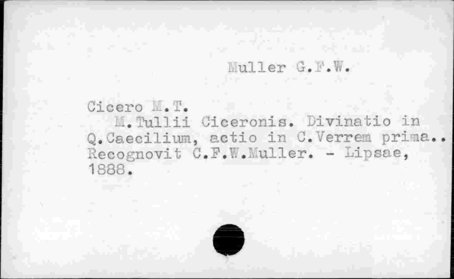 ﻿.aller G. .1.
Cicero . .Г.
il. Tullii Ciceronis. livinatio in Q.Caecilium, actio in C.Verrem prima Recognovit C.F.V. .luller. - Lipsae, 1888.